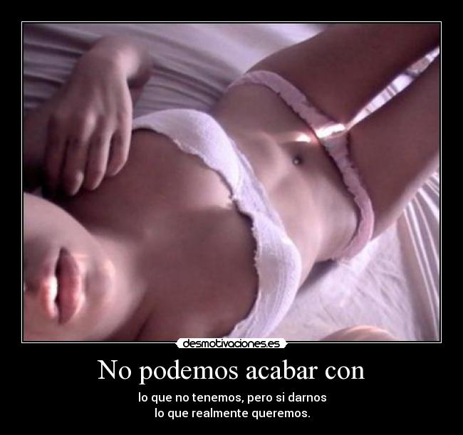 No podemos acabar con - lo que no tenemos, pero si darnos
lo que realmente queremos.