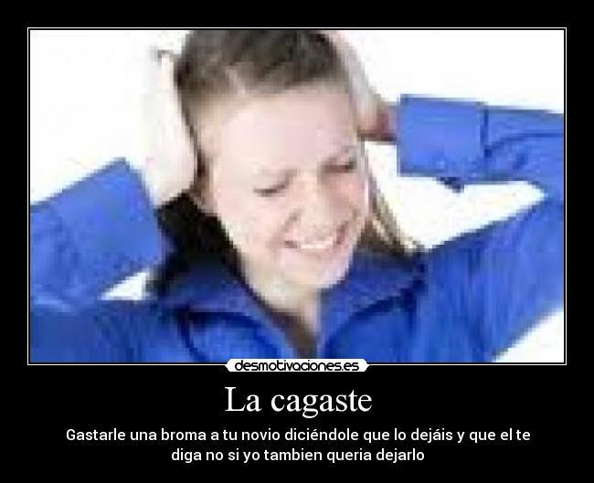 La cagaste - Gastarle una broma a tu novio diciéndole que lo dejáis y que el te
diga no si yo tambien queria dejarlo