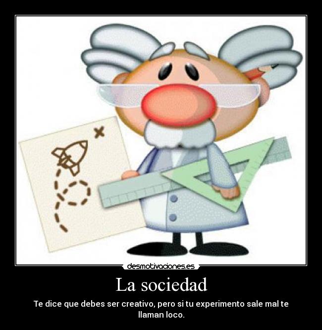 La sociedad - Te dice que debes ser creativo, pero si tu experimento sale mal te llaman loco.