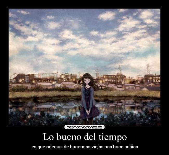 Lo bueno del tiempo - es que ademas de hacermos viejos nos hace sabios