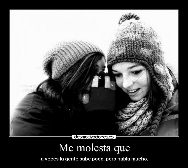 Me molesta que - a veces la gente sabe poco, pero habla mucho.