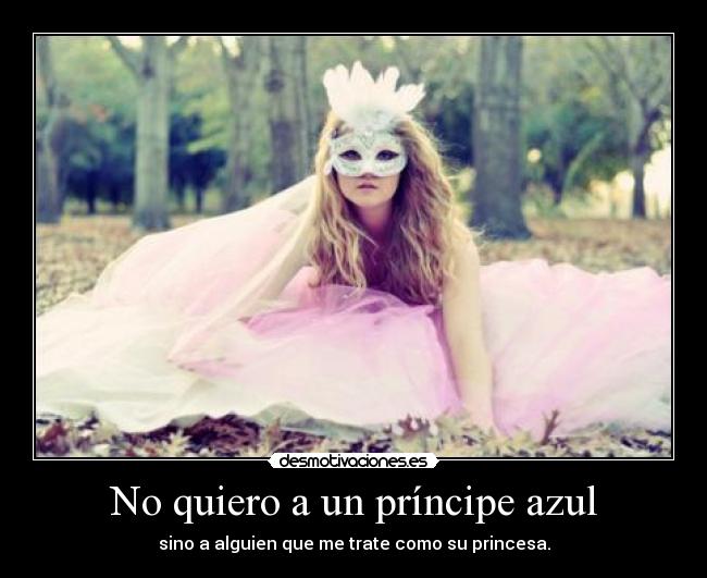No quiero a un príncipe azul - sino a alguien que me trate como su princesa.