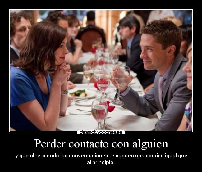 Perder contacto con alguien - y que al retomarlo las conversaciones te saquen una sonrisa igual que al principio..