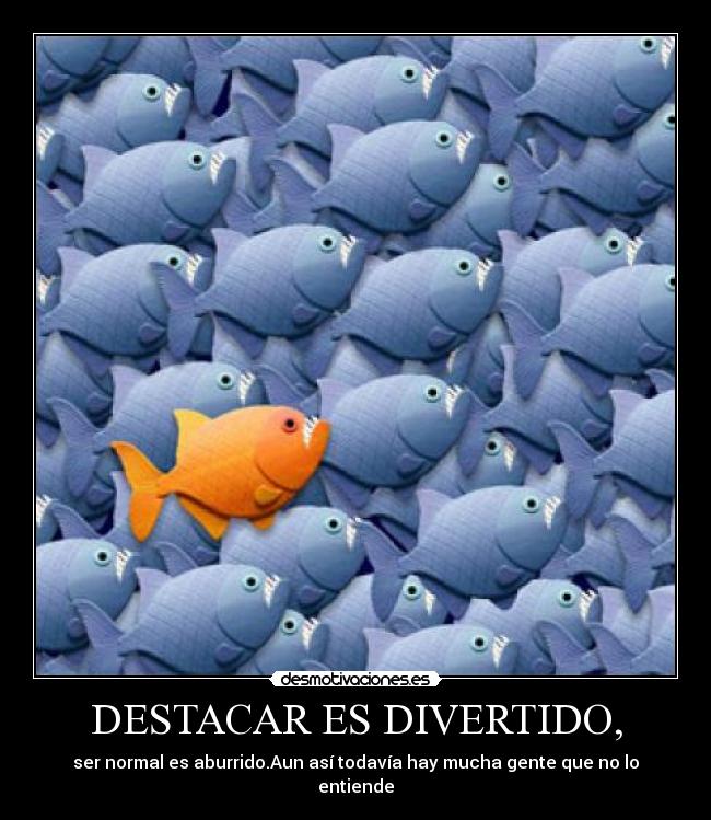 DESTACAR ES DIVERTIDO, - ser normal es aburrido.Aun así todavía hay mucha gente que no lo entiende