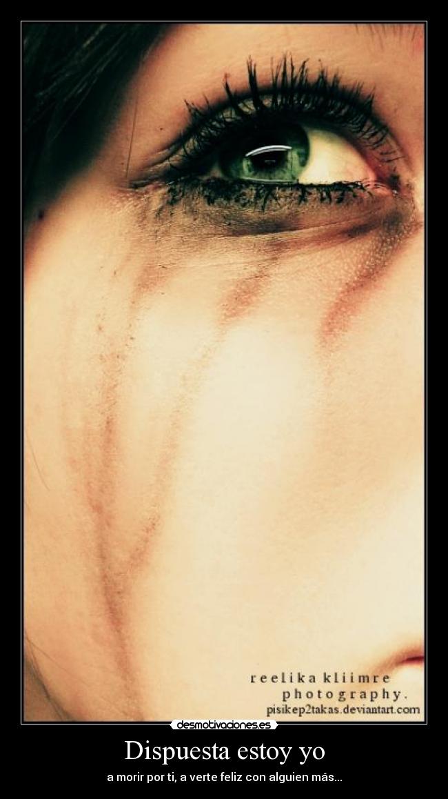 Dispuesta estoy yo - a morir por ti, a verte feliz con alguien más...