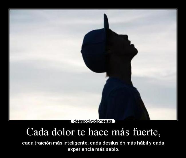 Cada dolor te hace más fuerte, - cada traición más inteligente, cada desilusión más hábil y cada
experiencia más sabio.