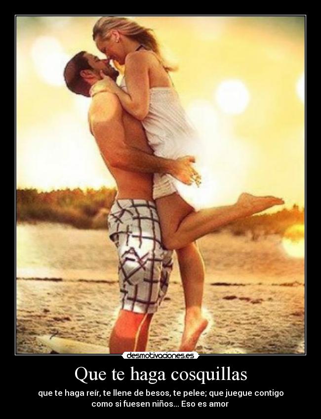 Que te haga cosquillas - que te haga reír, te llene de besos, te pelee; que juegue contigo
como si fuesen niños... Eso es amor ♥