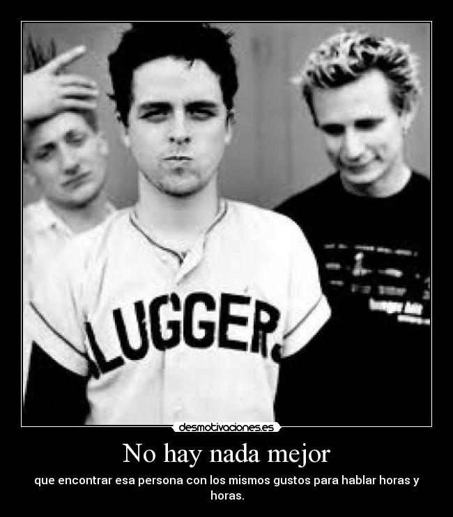 No hay nada mejor - que encontrar esa persona con los mismos gustos para hablar horas y horas.