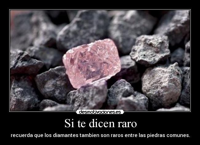 Si te dicen raro - recuerda que los diamantes tambien son raros entre las piedras comunes.