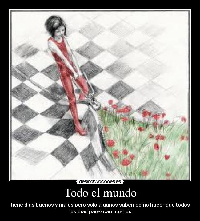 Todo el mundo - tiene dias buenos y malos pero solo algunos saben como hacer que todos
los días parezcan buenos