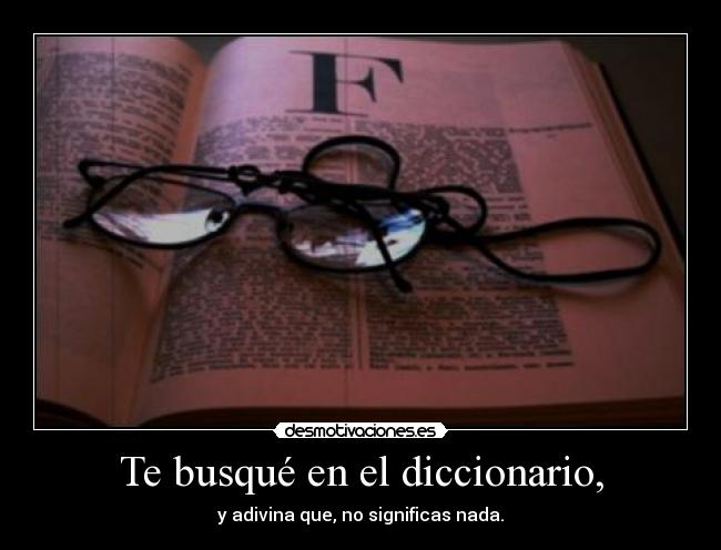 Te busqué en el diccionario, - y adivina que, no significas nada.