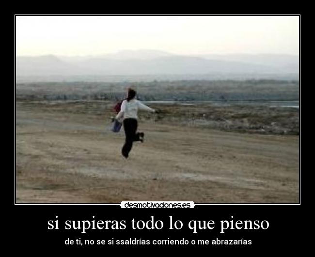 si supieras todo lo que pienso - de ti, no se si ssaldrías corriendo o me abrazarías