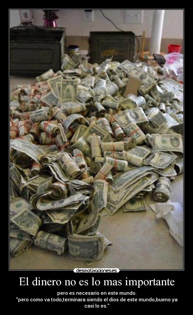 El dinero no es lo mas importante - pero es necesario en este mundo.
pero como va todo,terminara siendo el dios de este mundo,bueno ya casi lo es.