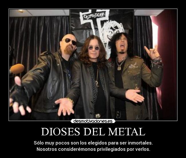 DIOSES DEL METAL - Sólo muy pocos son los elegidos para ser inmortales.
Nosotros considerémonos privilegiados por verlos.