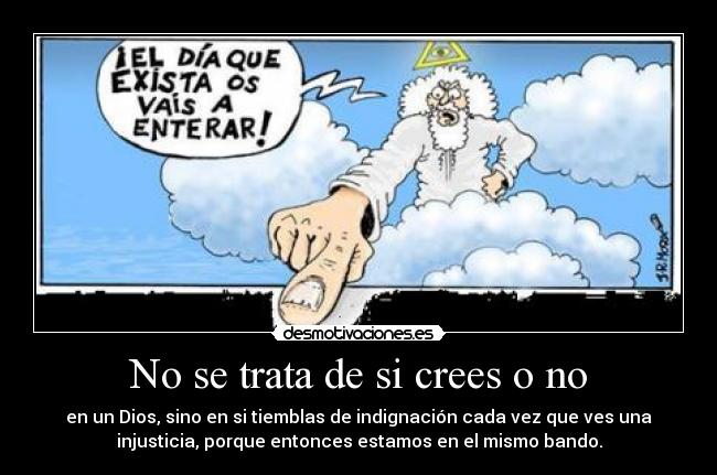 No se trata de si crees o no - en un Dios, sino en si tiemblas de indignación cada vez que ves una
injusticia, porque entonces estamos en el mismo bando.