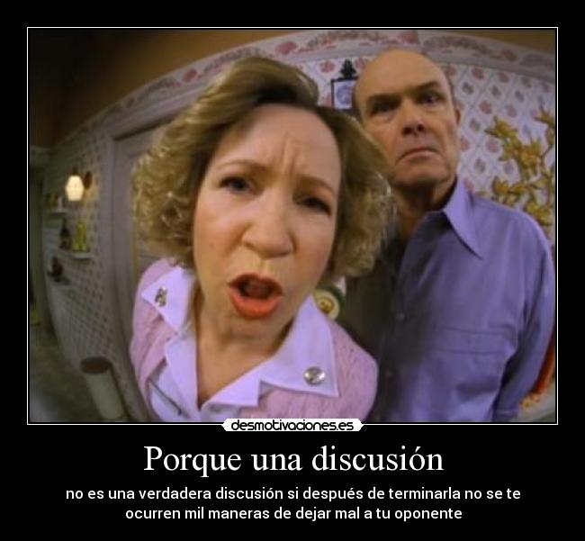Porque una discusión - no es una verdadera discusión si después de terminarla no se te
ocurren mil maneras de dejar mal a tu oponente