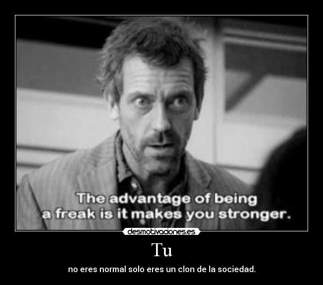 Tu - no eres normal solo eres un clon de la sociedad.