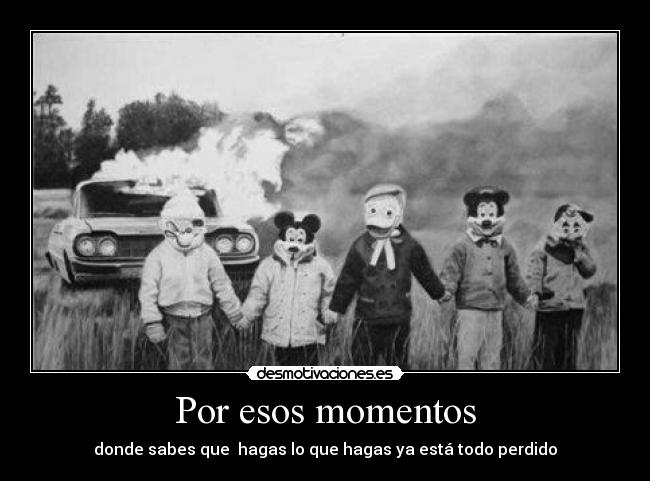Por esos momentos - donde sabes que hagas lo que hagas ya está todo perdido