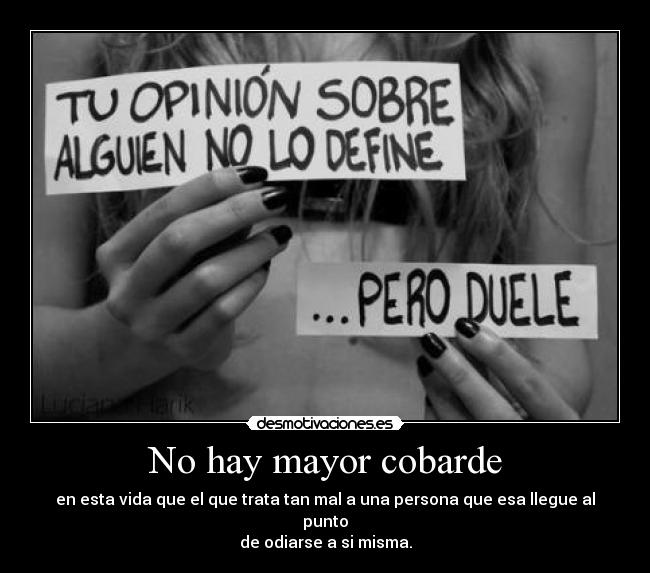 No hay mayor cobarde - en esta vida que el que trata tan mal a una persona que esa llegue al punto
de odiarse a si misma.