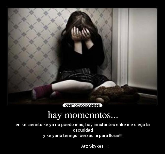hay momenntos... - en ke siennto ke ya no puedo mas, hay innstantes enke me ciega la oscuridad
y ke yano tenngo fuerzas ni para llorar!!!
                                                                                               Att: Skykes::♥::
