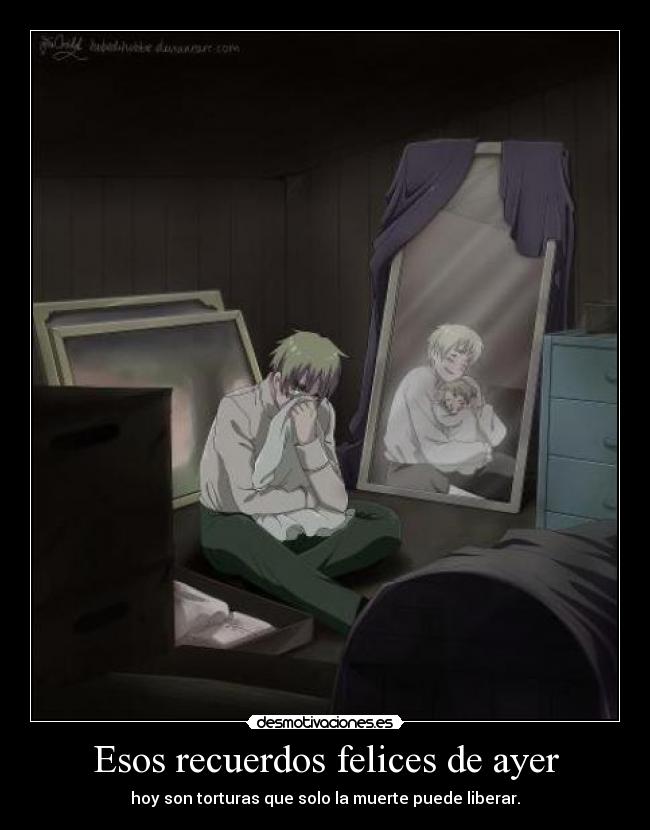 Esos recuerdos felices de ayer - hoy son torturas que solo la muerte puede liberar.