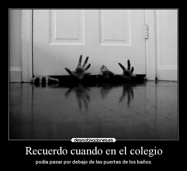 Recuerdo cuando en el colegio - podía pasar por debajo de las puertas de los baños.