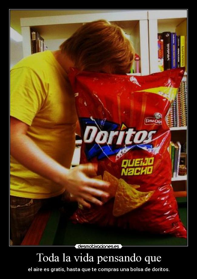Toda la vida pensando que - el aire es gratis, hasta que te compras una bolsa de doritos.