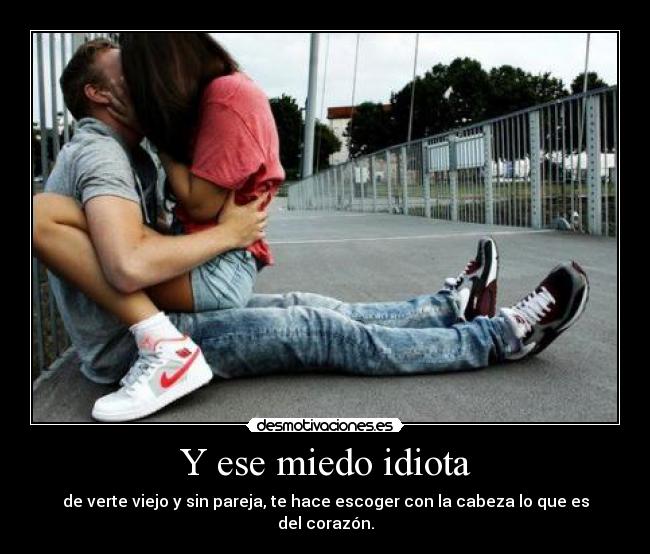 Y ese miedo idiota -