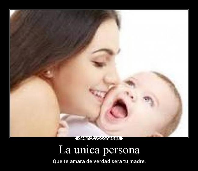 La unica persona - Que te amara de verdad sera tu madre.