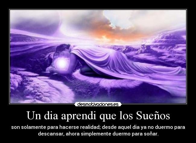 Un dia aprendi que los Sueños - son solamente para hacerse realidad; desde aquel dia ya no duermo para
descansar, ahora simplemente duermo para soñar.