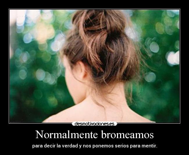 Normalmente bromeamos - para decir la verdad y nos ponemos serios para mentir.