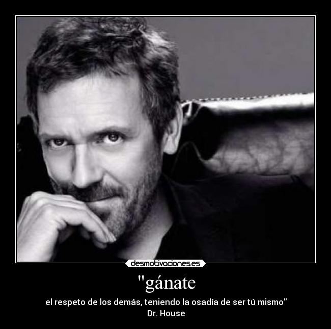 gánate - el respeto de los demás, teniendo la osadía de ser tú mismo
Dr. House