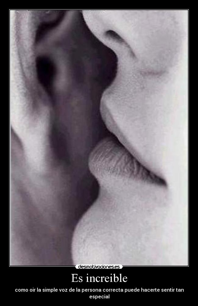 Es increible - como oir la simple voz de la persona correcta puede hacerte sentir tan especial