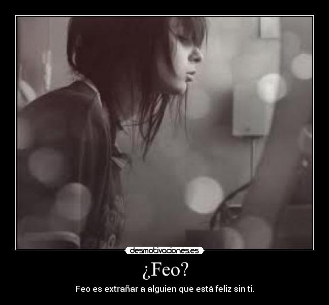 ¿Feo? - Feo es extrañar a alguien que está feliz sin ti.