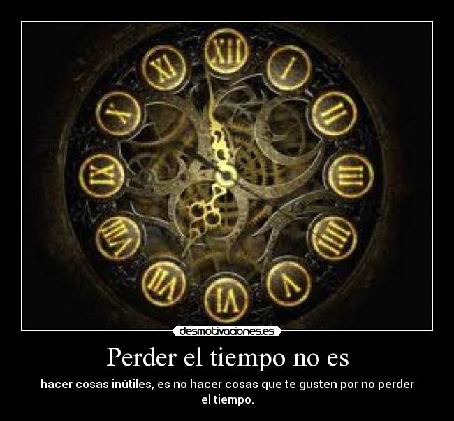 Perder el tiempo no es - hacer cosas inútiles, es no hacer cosas que te gusten por no perder el tiempo.