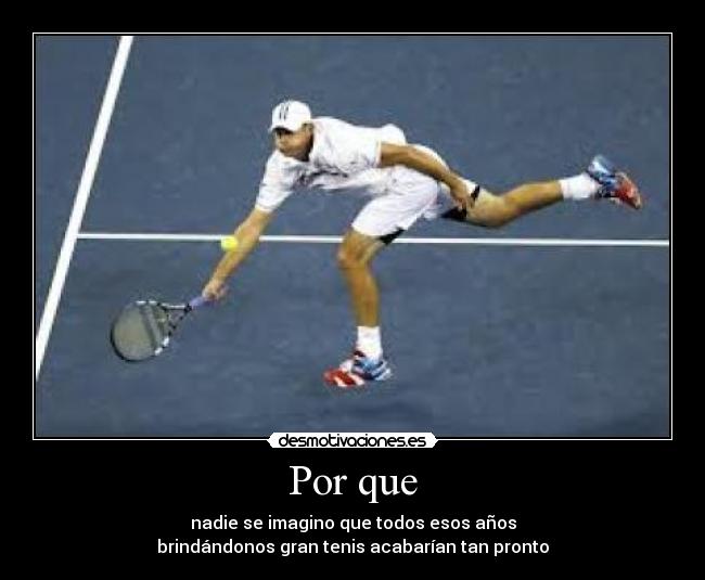 Por que - nadie se imagino que todos esos años
brindándonos gran tenis acabarían tan pronto