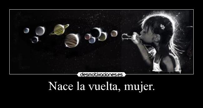 Nace la vuelta, mujer. -