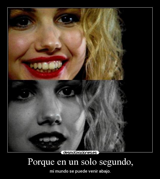 Porque en un solo segundo, - mi mundo se puede venir abajo.