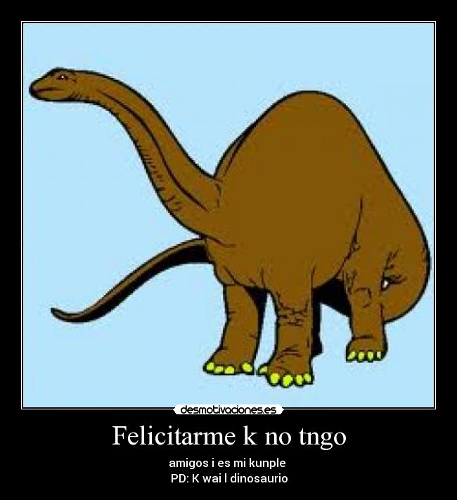 Felicitarme k no tngo - amigos i es mi kunple 
PD: K wai l dinosaurio