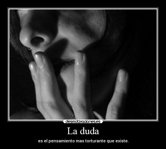 La duda - es el pensamiento mas torturante que existe.
