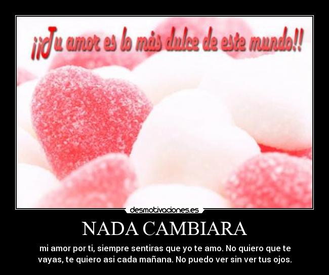 NADA CAMBIARA - mi amor por ti, siempre sentiras que yo te amo. No quiero que te
vayas, te quiero asi cada mañana. No puedo ver sin ver tus ojos.