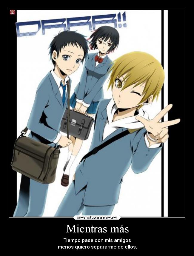 Mientras más - Tiempo pase con mis amigos
menos quiero separarme de ellos.