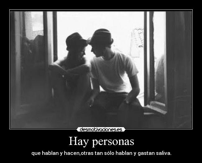 Hay personas - que hablan y hacen,otras tan sólo hablan y gastan saliva.