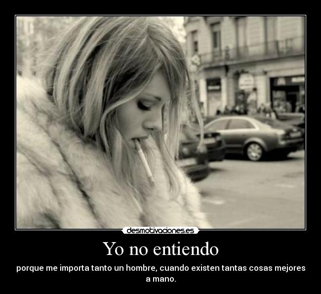 Yo no entiendo - porque me importa tanto un hombre, cuando existen tantas cosas mejores a mano.