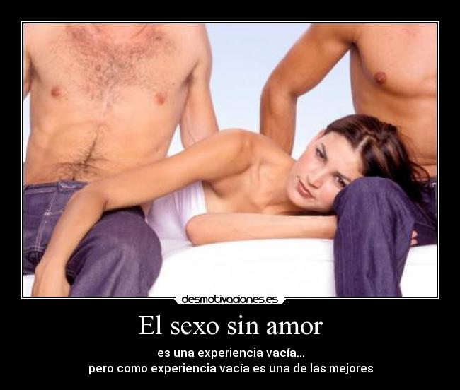 El sexo sin amor - es una experiencia vacía...
pero como experiencia vacía es una de las mejores