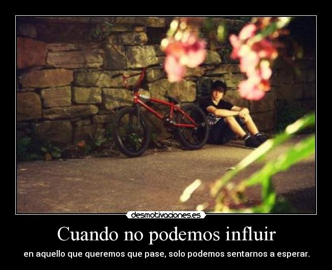 Cuando no podemos influir - en aquello que queremos que pase, solo podemos sentarnos a esperar.