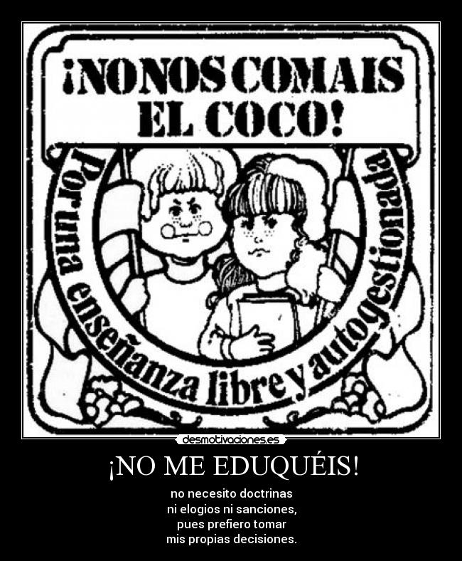 ¡NO ME EDUQUÉIS! - no necesito doctrinas
ni elogios ni sanciones,
pues prefiero tomar
mis propias decisiones.