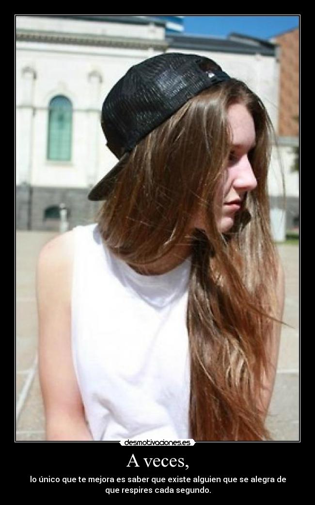 A veces, - lo único que te mejora es saber que existe alguien que se alegra de
que respires cada segundo.