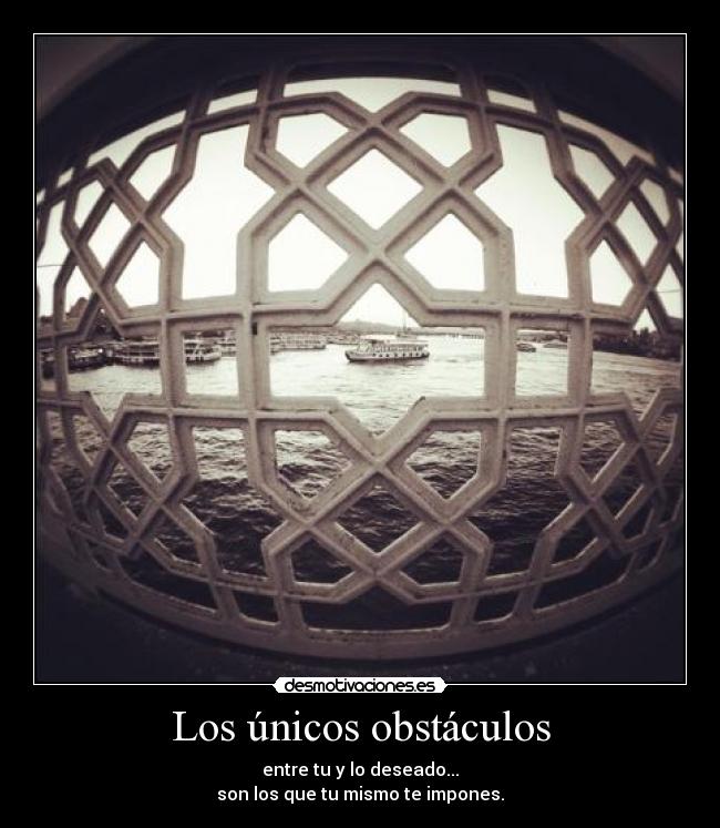 Los únicos obstáculos - entre tu y lo deseado...
son los que tu mismo te impones.