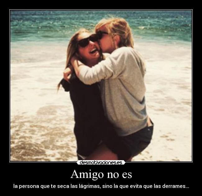 Amigo no es - la persona que te seca las lágrimas, sino la que evita que las derrames...
